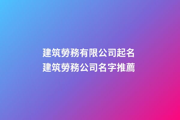 建筑勞務有限公司起名 建筑勞務公司名字推薦